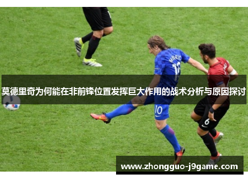 莫德里奇为何能在非前锋位置发挥巨大作用的战术分析与原因探讨 莫德里奇为何能在非前锋位置发挥巨大作用的战术分析与原因探讨