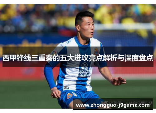 西甲锋线三重奏的五大进攻亮点解析与深度盘点