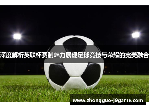 深度解析英联杯赛制魅力展现足球竞技与荣耀的完美融合