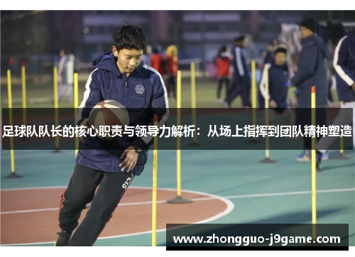 足球队队长的核心职责与领导力解析：从场上指挥到团队精神塑造
