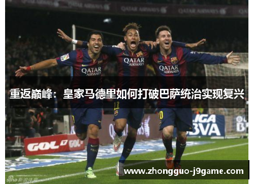重返巅峰:皇家马德里如何打破巴萨统治实现复兴 重返巅峰:皇家马德里如何打破巴萨统治实现复兴