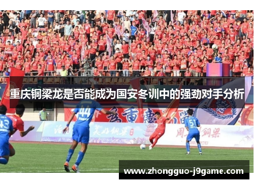 重庆铜梁龙是否能成为国安冬训中的强劲对手分析