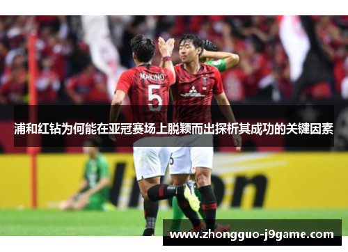 浦和红钻为何能在亚冠赛场上脱颖而出探析其成功的关键因素 浦和红钻为何能在亚冠赛场上脱颖而出探析其成功的关键因素