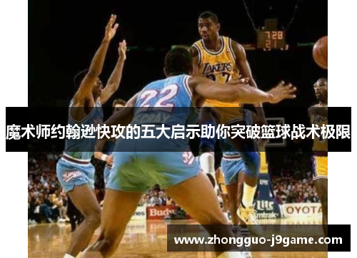 魔术师约翰逊快攻的五大启示助你突破篮球战术极限