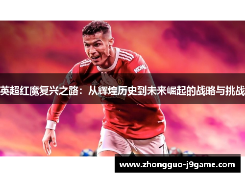 英超红魔复兴之路:从辉煌历史到未来崛起的战略与挑战 英超红魔复兴之路:从辉煌历史到未来崛起的战略与挑战