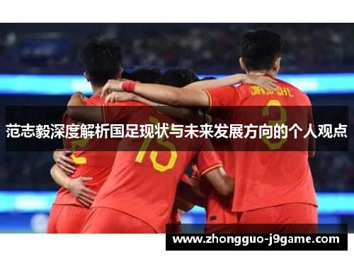 范志毅深度解析国足现状与未来发展方向的个人观点 范志毅深度解析国足现状与未来发展方向的个人观点