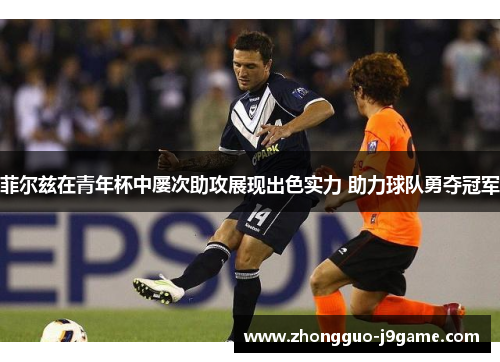 菲尔兹在青年杯中屡次助攻展现出色实力 助力球队勇夺冠军