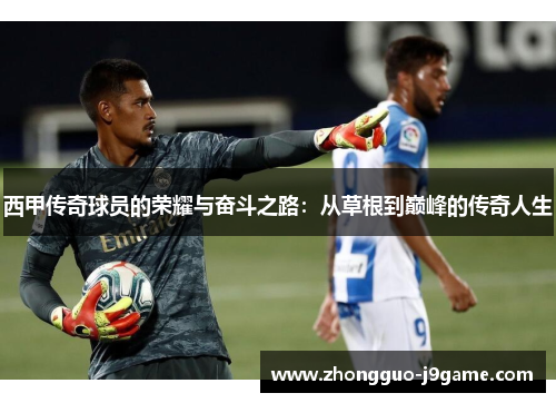 西甲传奇球员的荣耀与奋斗之路：从草根到巅峰的传奇人生
