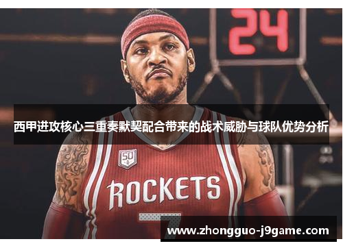 西甲进攻核心三重奏默契配合带来的战术威胁与球队优势分析