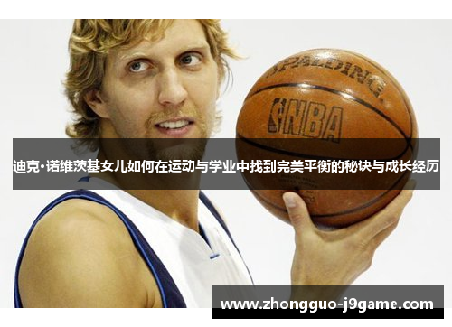 迪克·诺维茨基女儿如何在运动与学业中找到完美平衡的秘诀与成长经历
