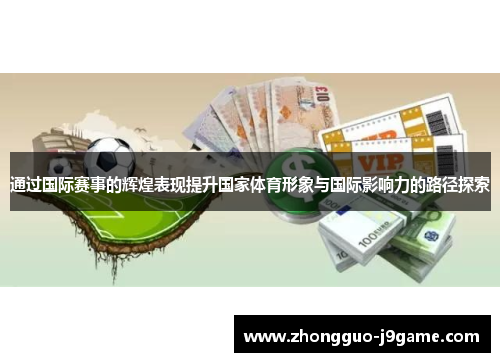 通过国际赛事的辉煌表现提升国家体育形象与国际影响力的路径探索