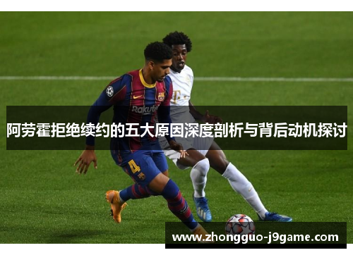 阿劳霍拒绝续约的五大原因深度剖析与背后动机探讨