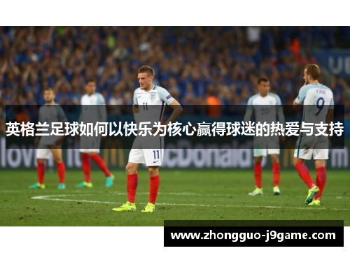 英格兰足球如何以快乐为核心赢得球迷的热爱与支持