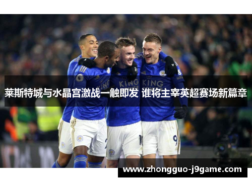 莱斯特城与水晶宫激战一触即发 谁将主宰英超赛场新篇章