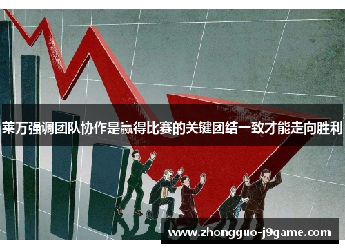 莱万强调团队协作是赢得比赛的关键团结一致才能走向胜利