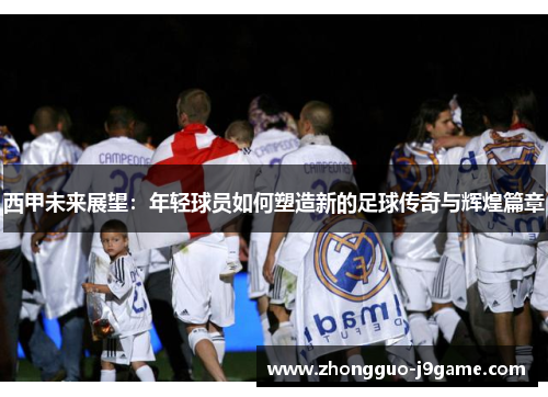 西甲未来展望：年轻球员如何塑造新的足球传奇与辉煌篇章
