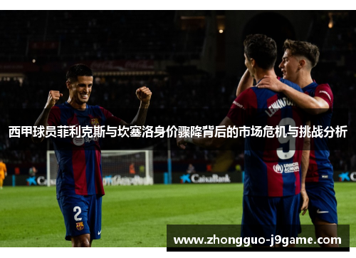 西甲球员菲利克斯与坎塞洛身价骤降背后的市场危机与挑战分析