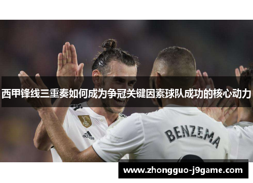 西甲锋线三重奏如何成为争冠关键因素球队成功的核心动力