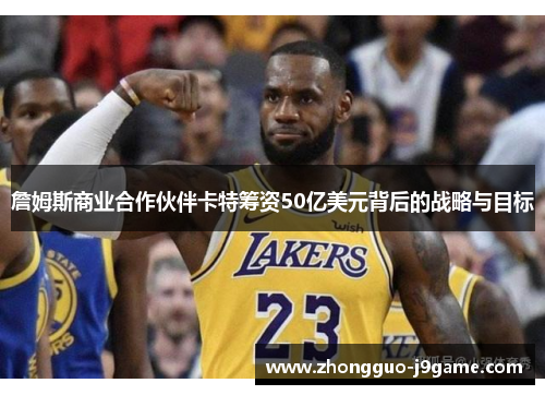 詹姆斯商业合作伙伴卡特筹资50亿美元背后的战略与目标