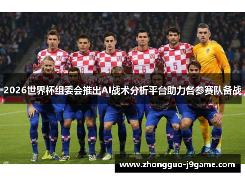 2026世界杯组委会推出AI战术分析平台助力各参赛队备战