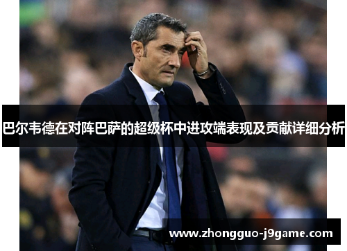 巴尔韦德在对阵巴萨的超级杯中进攻端表现及贡献详细分析