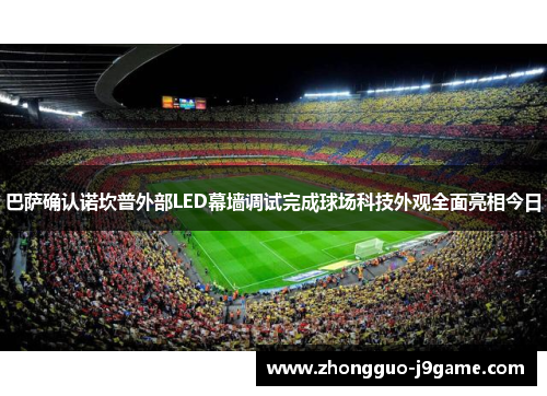 巴萨确认诺坎普外部LED幕墙调试完成球场科技外观全面亮相今日