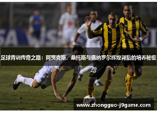 足球青训传奇之路：阿贾克斯、桑托斯与佩纳罗尔辉煌背后的培养秘密