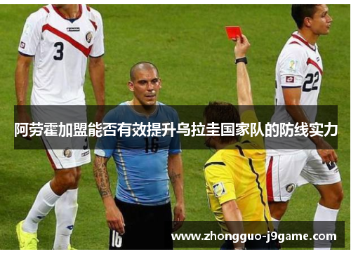 阿劳霍加盟能否有效提升乌拉圭国家队的防线实力