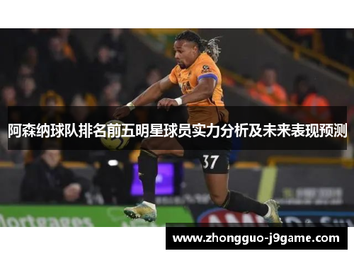 阿森纳球队排名前五明星球员实力分析及未来表现预测 阿森纳球队排名前五明星球员实力分析及未来表现预测