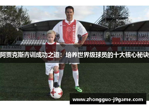 阿贾克斯青训成功之道:培养世界级球员的十大核心秘诀 阿贾克斯青训成功之道:培养世界级球员的十大核心秘诀