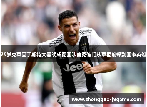 29岁克莱因丁斯特大器晚成德国队首秀破门从草根前锋到国家英雄 29岁克莱因丁斯特大器晚成德国队首秀破门从草根前锋到国家英雄