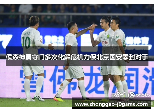 侯森神勇守门多次化解危机力保北京国安零封对手 侯森神勇守门多次化解危机力保北京国安零封对手