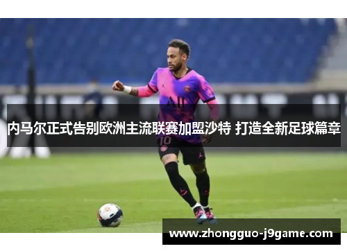 内马尔正式告别欧洲主流联赛加盟沙特 打造全新足球篇章