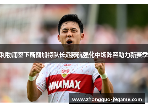 利物浦签下斯图加特队长远藤航强化中场阵容助力新赛季