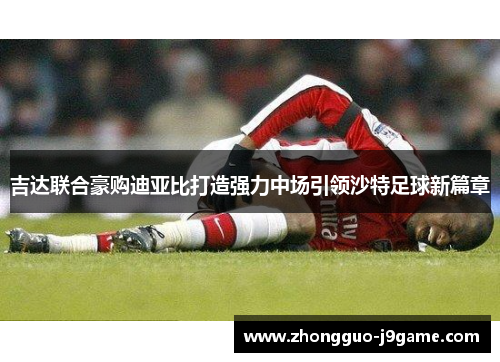 吉达联合豪购迪亚比打造强力中场引领沙特足球新篇章 吉达联合豪购迪亚比打造强力中场引领沙特足球新篇章
