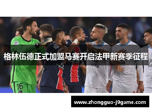 格林伍德正式加盟马赛开启法甲新赛季征程