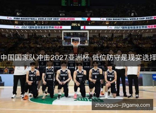 中国国家队冲击2027亚洲杯 低位防守是现实选择